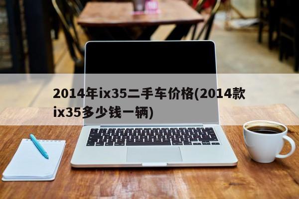 2014年ix35二手车价格(2014款ix35多少钱一辆)