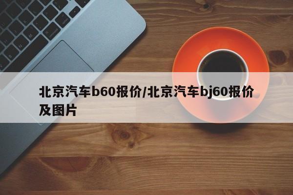 北京汽车b60报价/北京汽车bj60报价及图片