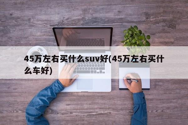 45万左右买什么suv好(45万左右买什么车好)