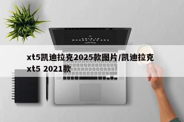 xt5凯迪拉克2025款图片/凯迪拉克 xt5 2021款