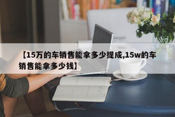 【15万的车销售能拿多少提成,15w的车销售能拿多少钱】