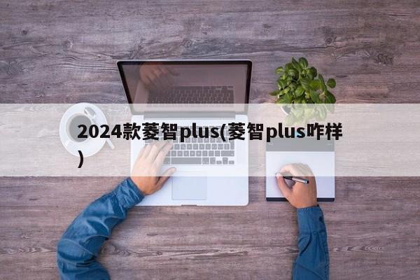 2024款菱智plus(菱智plus咋样)