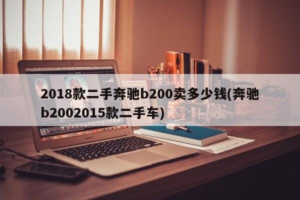 2018款二手奔驰b200卖多少钱(奔驰b2002015款二手车)