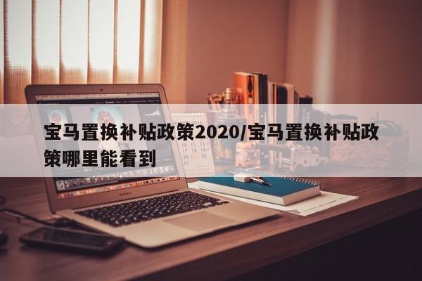 宝马置换补贴政策2020/宝马置换补贴政策哪里能看到