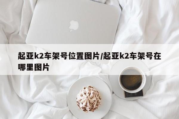 起亚k2车架号位置图片/起亚k2车架号在哪里图片