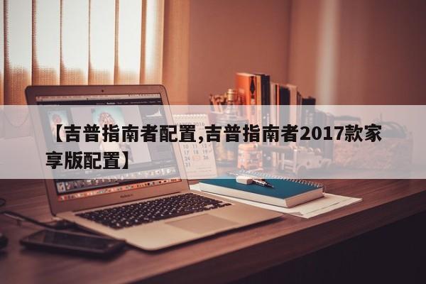 【吉普指南者配置,吉普指南者2017款家享版配置】