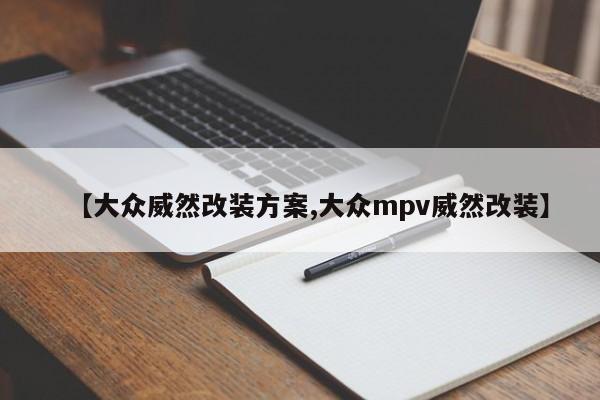 【大众威然改装方案,大众mpv威然改装】