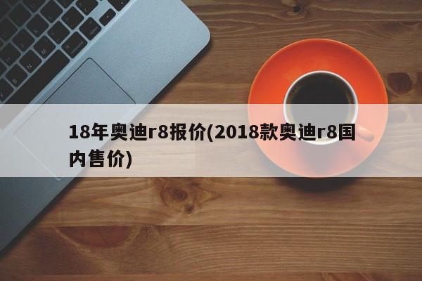 18年奥迪r8报价(2018款奥迪r8国内售价)