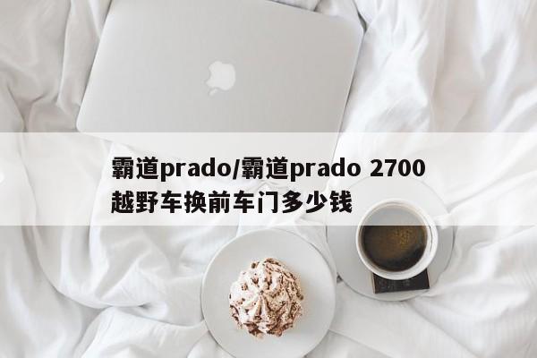 霸道prado/霸道prado 2700越野车换前车门多少钱