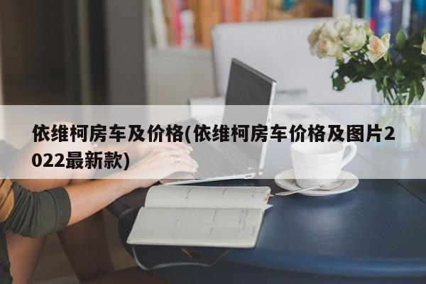 依维柯房车及价格(依维柯房车价格及图片2022最新款)