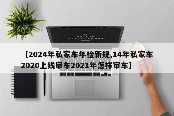 【2024年私家车年检新规,14年私家车2020上线审车2021年怎样审车】