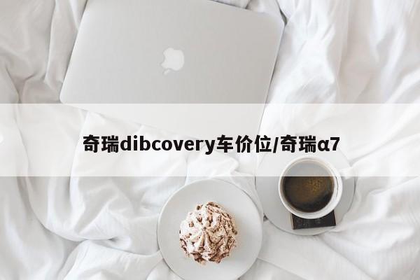 奇瑞dibcovery车价位/奇瑞α7