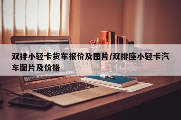 双排小轻卡货车报价及图片/双排座小轻卡汽车图片及价格