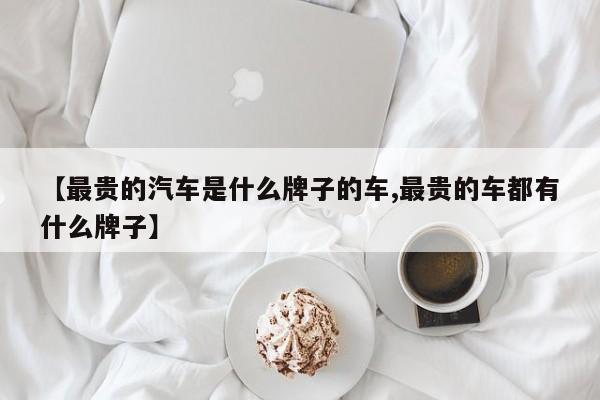 【最贵的汽车是什么牌子的车,最贵的车都有什么牌子】