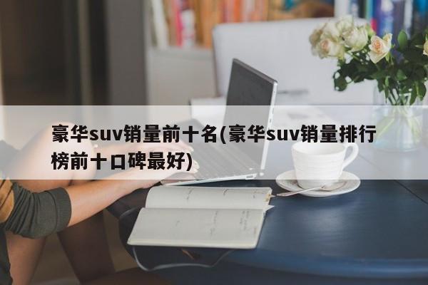 豪华suv销量前十名(豪华suv销量排行榜前十口碑最好)