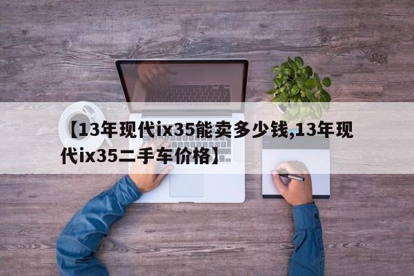 【13年现代ix35能卖多少钱,13年现代ix35二手车价格】