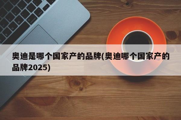 奥迪是哪个国家产的品牌(奥迪哪个国家产的品牌2025)