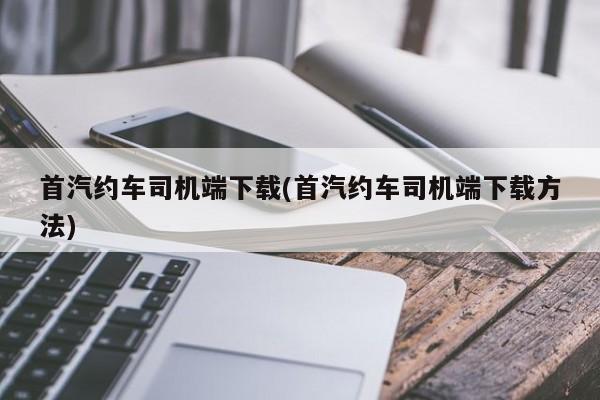 首汽约车司机端下载(首汽约车司机端下载方法)