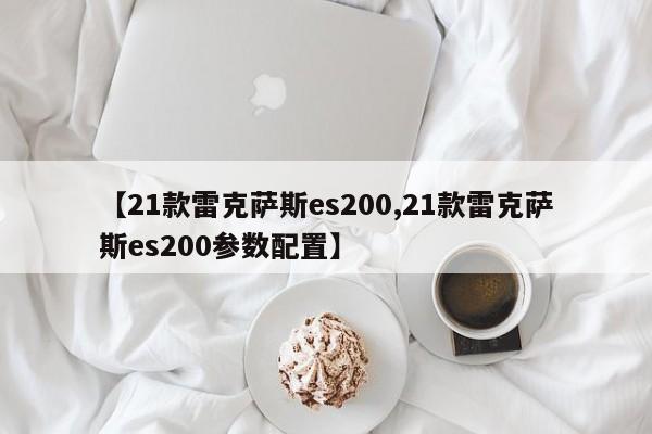 【21款雷克萨斯es200,21款雷克萨斯es200参数配置】