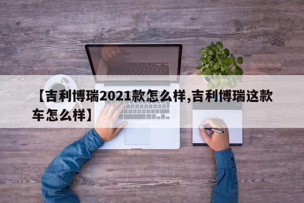 【吉利博瑞2021款怎么样,吉利博瑞这款车怎么样】